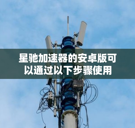 星驰加速器的安卓版可以通过以下步骤使用