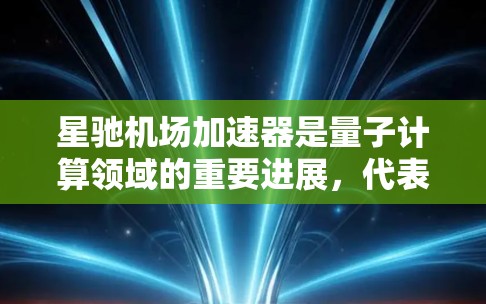 星驰机场加速器是量子计算领域的重要进展，代表了数字加速器的高性能设计。以下是对星驰机场加速器的详细分析