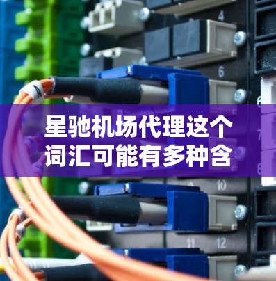 星驰机场代理这个词汇可能有多种含义，具体取决于上下文。以下是一些可能的解释