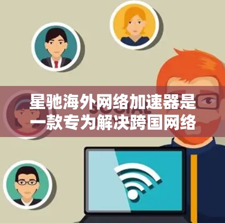 星驰海外网络加速器是一款专为解决跨国网络连接问题而设计的工具，旨在优化数据传输速度和稳定性。以下是对其工作原理和主要功能的详细分析