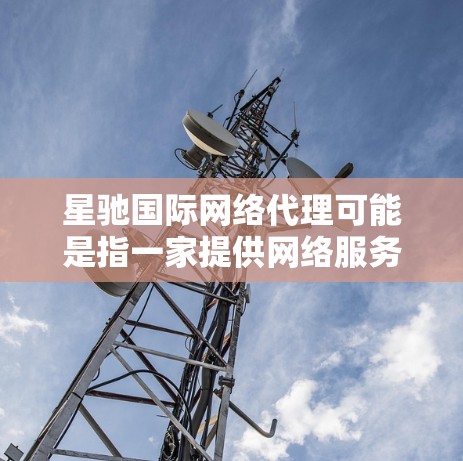 星驰国际网络代理可能是指一家提供网络服务的公司或机构，专注于国际网络代理业务。网络代理在国际业务中起着重要作用，通常涉及数据传输、网络连接、安全防护等方面的服务