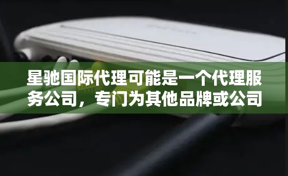 星驰国际代理可能是一个代理服务公司，专门为其他品牌或公司提供代理服务。为了更好地了解星驰国际代理的具体情况，建议您