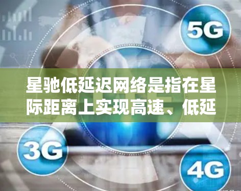 星驰低延迟网络是指在星际距离上实现高速、低延迟数据传输的网络系统，旨在解决星际通信中的延迟问题，提供实时通信能力。以下是对这一概念的详细分析