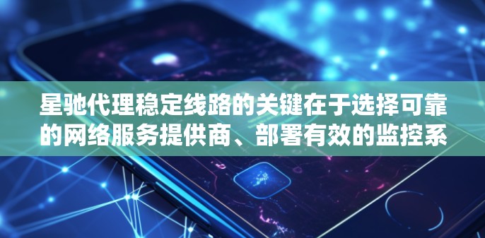 星驰代理稳定线路的关键在于选择可靠的网络服务提供商、部署有效的监控系统以及定期维护网络设备。以下是实现星驰代理稳定线路的几个步骤和建议