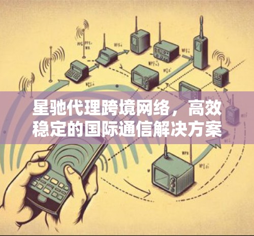 星驰代理跨境网络，高效稳定的国际通信解决方案