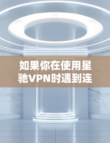 如果你在使用星驰VPN时遇到连接不稳定或线路不畅的问题，可以尝试以下方法来优化或解决问题