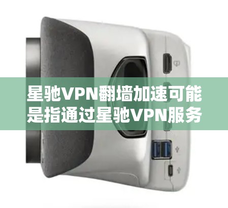 星驰VPN翻墙加速可能是指通过星驰VPN服务来实现翻墙访问网络资源。以下是一些关于星驰VPN翻墙加速的可能步骤和注意事项