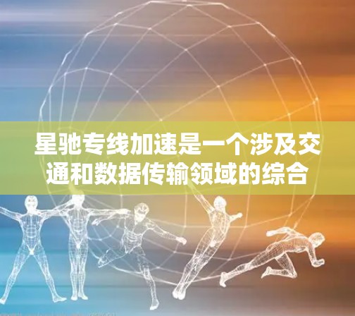 星驰专线加速是一个涉及交通和数据传输领域的综合概念，具体含义因应用场景而异。以下是对该概念的详细分析