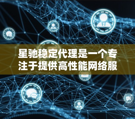星驰稳定代理是一个专注于提供高性能网络服务的平台，主要通过内容分发网络（CDN）和多线路负载均衡技术来优化网络性能。以下是对星驰稳定代理的详细总结