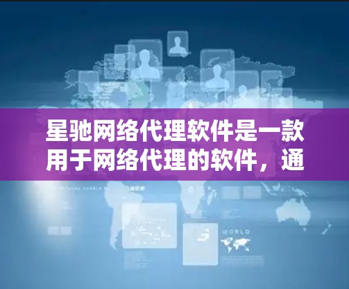 星驰网络代理软件是一款用于网络代理的软件，通常可以帮助用户管理网络流量、加密通信、保护隐私等。以下是一些可能与星驰网络代理软件相关的信息和常见问题