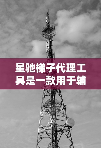 星驰梯子代理工具是一款用于辅助玩家在星驰梯子游戏中更高效地完成任务的第三方软件。以下是关于这些工具的详细信息