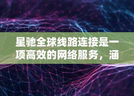 星驰全球线路连接是一项高效的网络服务，涵盖跨国数据传输、视频会议和企业协作等多个领域。以下是对这一服务的详细分析