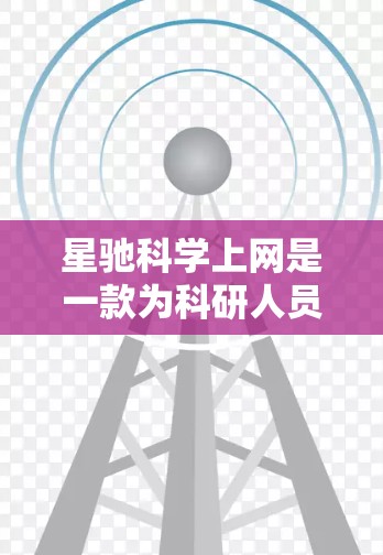 星驰科学上网是一款为科研人员、学生等提供科学文献、论文、数据库和研究工具的应用程序。如果你需要最新版本的星驰科学上网，建议通过以下渠道获取