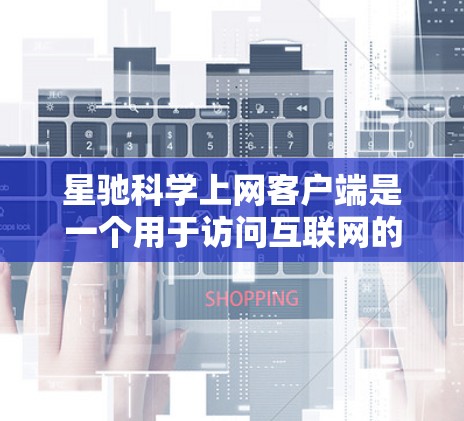 星驰科学上网客户端是一个用于访问互联网的工具，可能需要根据具体情况进行操作。以下是一些可能的解决方法