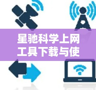 星驰科学上网工具下载与使用指南