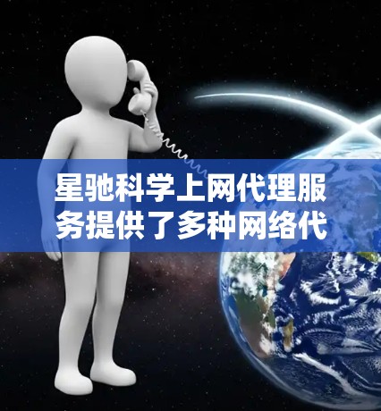 星驰科学上网代理服务提供了多种网络代理选项，帮助用户访问受限的网络资源。以下是该服务的主要特点和优势