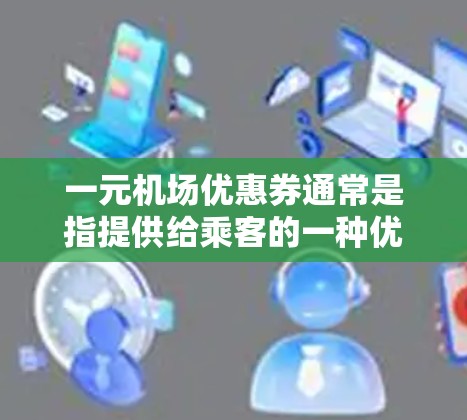 一元机场优惠券通常是指提供给乘客的一种优惠，常见的优惠包括免手续费、打折机票、免费额外行李允许等。这些优惠券通常通过多种方式提供，以下是一些常见的领取方式