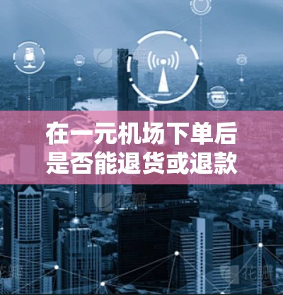 在一元机场下单后是否能退货或退款，取决于具体情况。以下是详细的解释