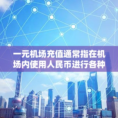 一元机场充值通常指在机场内使用人民币进行各种支付和充值操作。以下是一些常见的用途和具体的充值方式