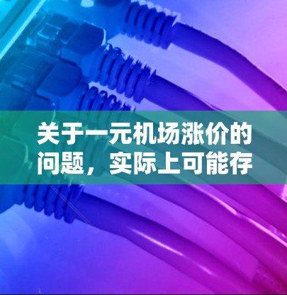 关于一元机场涨价的问题，实际上可能存在一些误解。以下是对此问题的详细分析