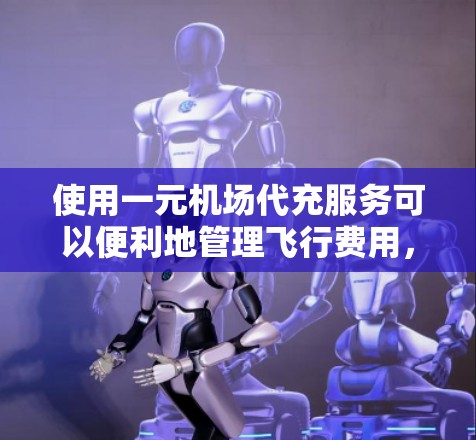 使用一元机场代充服务可以便利地管理飞行费用，以下是详细的步骤指南