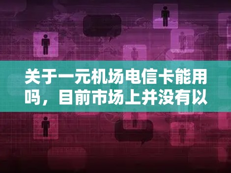 关于一元机场电信卡能用吗，目前市场上并没有以一元机场电信卡为名称的具体套餐或产品。这可能是指某些电信运营商推出的特定场景下的短期话费套餐，适用于在机场等待或短期沟通需求的用户