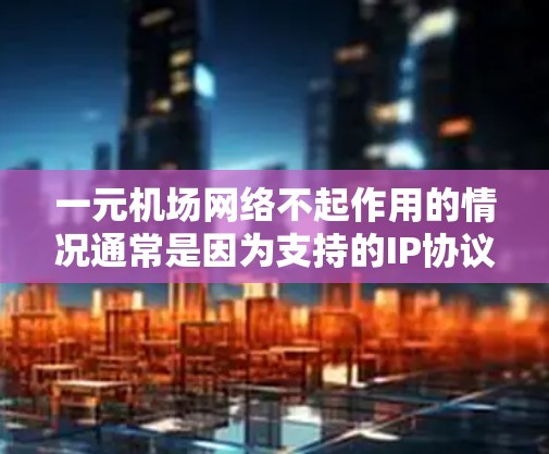 一元机场网络不起作用的情况通常是因为支持的IP协议版本（IPv4或IPv6）与用户设备的支持版本不匹配，或者网络配置存在问题。以下是分步解决方案