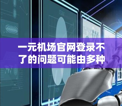一元机场官网登录不了的问题可能由多种原因引起，以下是一个系统的解决步骤