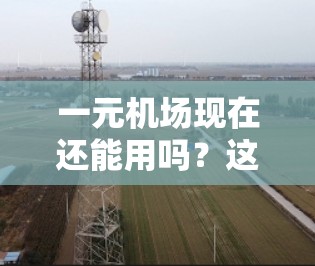 一元机场现在还能用吗？这取决于你的具体情况和所在地区。一元机场通常是指提供便宜的机场接送服务或短暂停留机会，但目前在中国大陆，像北京、上海、广州等大城市的机场并没有官方推出的一元机场服务