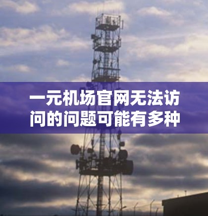 一元机场官网无法访问的问题可能有多种原因，以下是一些逐步排查和解决的方法