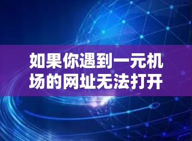 如果你遇到一元机场的网址无法打开的问题，可以按照以下步骤进行检查和解决