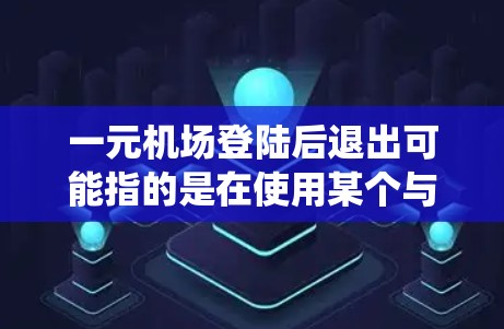 一元机场登陆后退出可能指的是在使用某个与一元相关的机场或系统登录后，如何正确退出登录。以下是一些常见的退出方法，假设你是在使用某个系统或网站登录后，需要退出登录