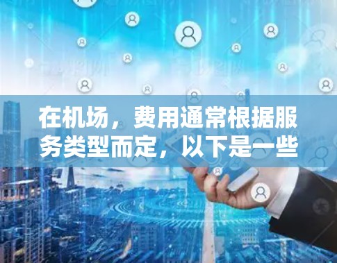 在机场，费用通常根据服务类型而定，以下是一些常见的费用项目和价格范围，供您参考