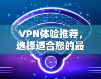VPN体验推荐，选择适合您的最佳服务