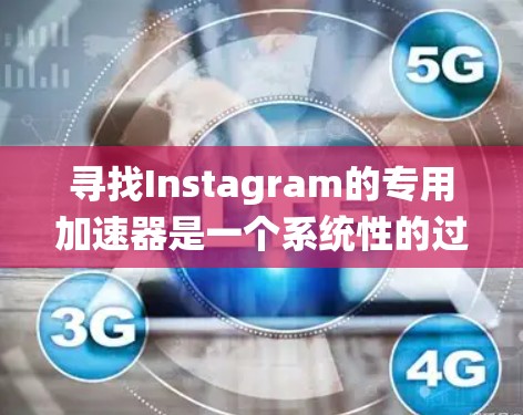 寻找Instagram的专用加速器是一个系统性的过程，需要从明确目标和算法入手，结合预算和需求来选择最适合的工具。以下是一个有条理的步骤指南