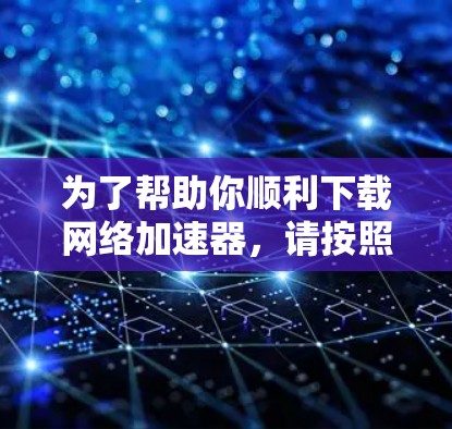 为了帮助你顺利下载网络加速器，请按照以下步骤操作