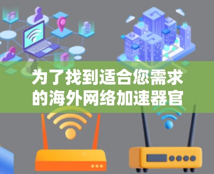 为了找到适合您需求的海外网络加速器官网，以下是一些建议和步骤，帮助您高效地完成任务