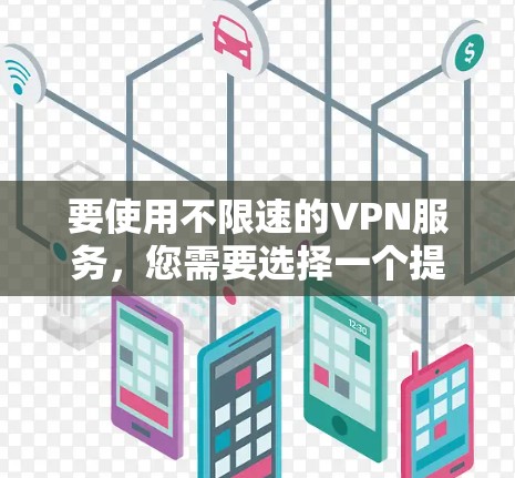 要使用不限速的VPN服务，您需要选择一个提供高速度连接的VPN提供商。以下是一些常见的高速度VPN服务及其官网链接