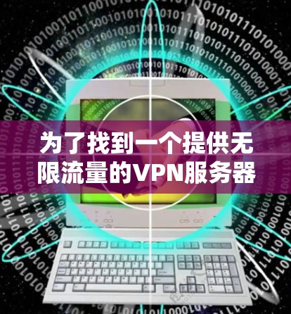 为了找到一个提供无限流量的VPN服务器，您可以按照以下步骤进行