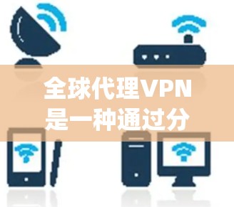 全球代理VPN是一种通过分布在全球多个地区的服务器提供的网络代理服务，旨在为用户提供高效、安全的网络访问 experience。以下是对全球代理VPN的详细分析和总结