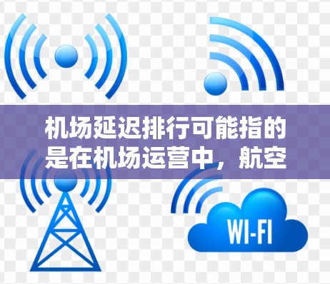 机场延迟排行可能指的是在机场运营中，航空公司或航班的延迟情况排行。以下是一些可能的解释和相关信息