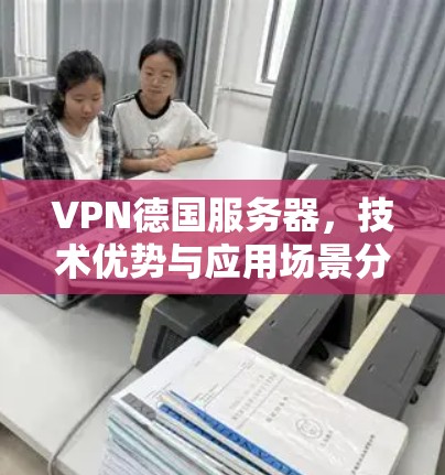 VPN德国服务器，技术优势与应用场景分析