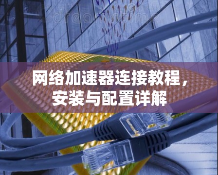 网络加速器连接教程，安装与配置详解