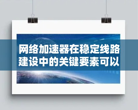 网络加速器在稳定线路建设中的关键要素可以分为以下几个方面，每个方面都需要仔细考虑和实施