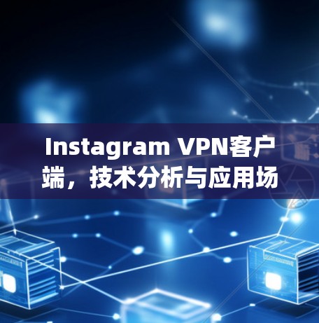 Instagram VPN客户端，技术分析与应用场景