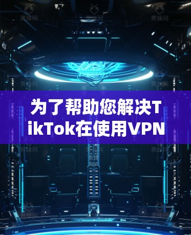 为了帮助您解决TikTok在使用VPN时出现的网络问题或无法访问错误，您可以按照以下步骤操作