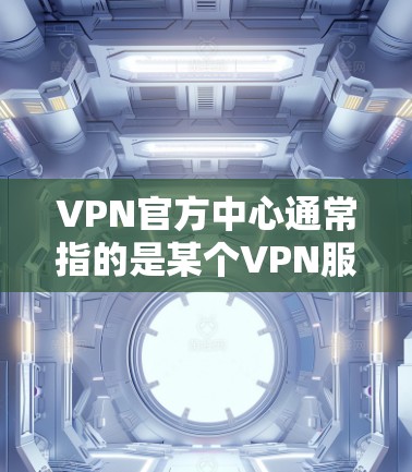 VPN官方中心通常指的是某个VPN服务提供商的官方管理界面或控制面板，用户可以通过该平台来管理自己的VPN账户、设置连接、查看使用情况等