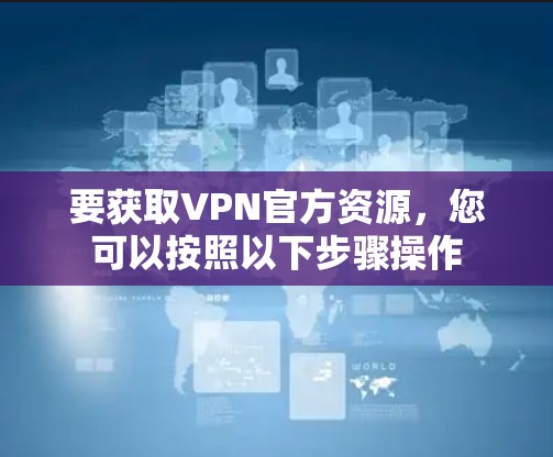 要获取VPN官方资源，您可以按照以下步骤操作