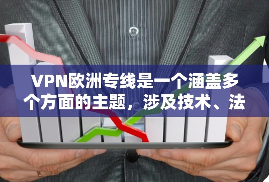 VPN欧洲专线是一个涵盖多个方面的主题，涉及技术、法律、市场和未来发展等多个层面。以下是对该主题的详细分析和总结