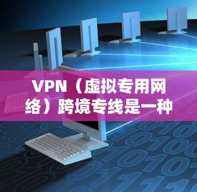 VPN（虚拟专用网络）跨境专线是一种用于在不同国家或地区之间建立高密度、稳定的网络连接的技术，通常用于企业或个人跨国数据传输、通信和访问服务。以下是一些关键点和常见应用场景
